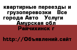 квартирные переезды и грузоперевозки - Все города Авто » Услуги   . Амурская обл.,Райчихинск г.